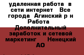 удаленная работа  в сети интернет - Все города, Агинский р-н Работа » Дополнительный заработок и сетевой маркетинг   . Ненецкий АО